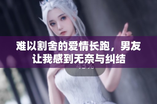 难以割舍的爱情长跑，男友让我感到无奈与纠结