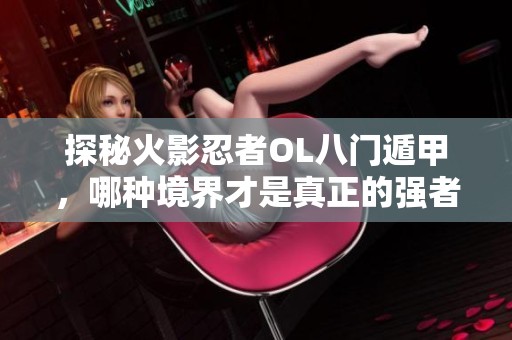 探秘火影忍者OL八门遁甲，哪种境界才是真正的强者之路？