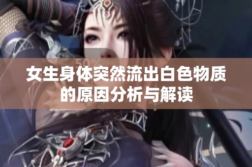 女生身体突然流出白色物质的原因分析与解读