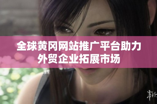全球黄冈网站推广平台助力外贸企业拓展市场