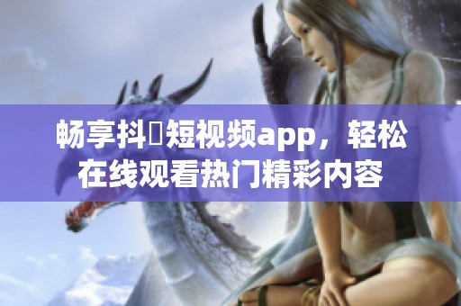 畅享抖抈短视频app，轻松在线观看热门精彩内容