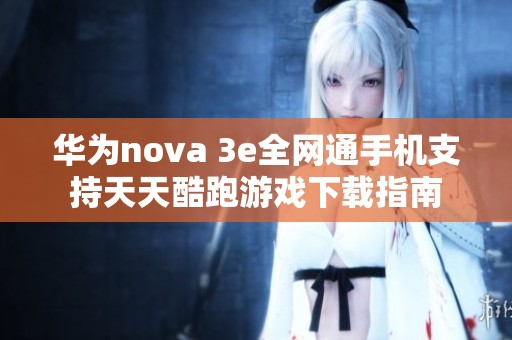 华为nova 3e全网通手机支持天天酷跑游戏下载指南