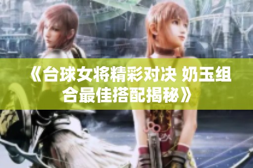 《台球女将精彩对决 奶玉组合最佳搭配揭秘》
