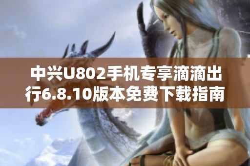中兴U802手机专享滴滴出行6.8.10版本免费下载指南