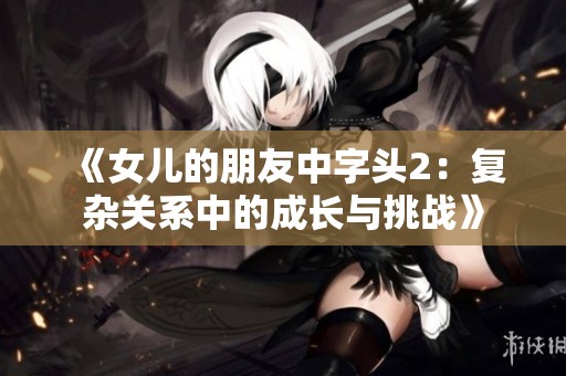 《女儿的朋友中字头2：复杂关系中的成长与挑战》