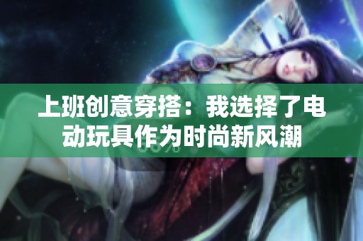 上班创意穿搭：我选择了电动玩具作为时尚新风潮