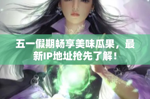 五一假期畅享美味瓜果，最新IP地址抢先了解！