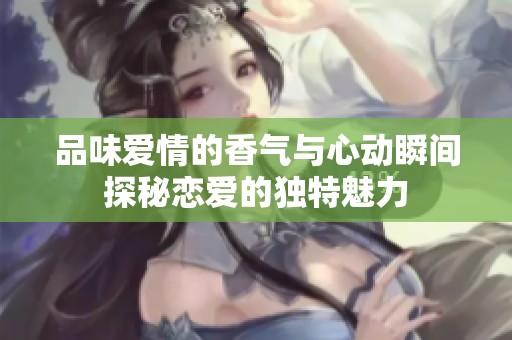 品味爱情的香气与心动瞬间探秘恋爱的独特魅力