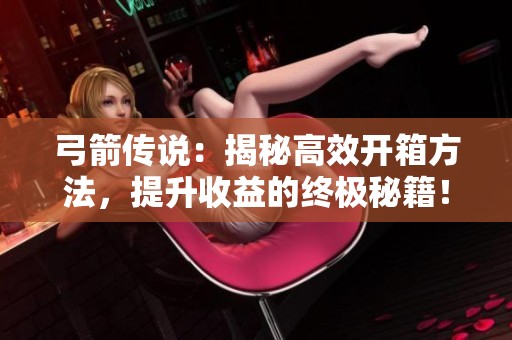 弓箭传说：揭秘高效开箱方法，提升收益的终极秘籍！