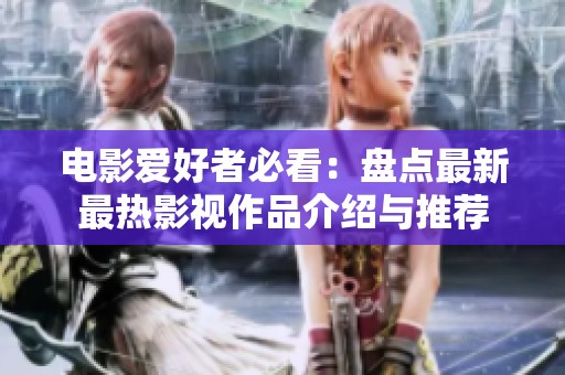 电影爱好者必看：盘点最新最热影视作品介绍与推荐