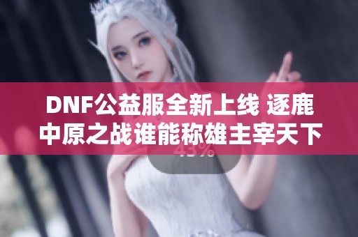 DNF公益服全新上线 逐鹿中原之战谁能称雄主宰天下