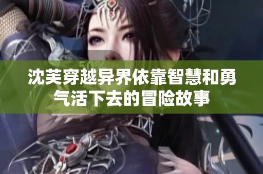 沈芙穿越异界依靠智慧和勇气活下去的冒险故事