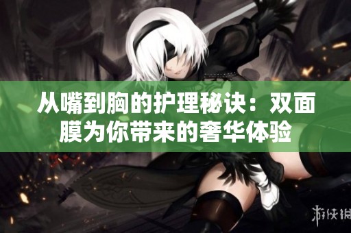 从嘴到胸的护理秘诀：双面膜为你带来的奢华体验