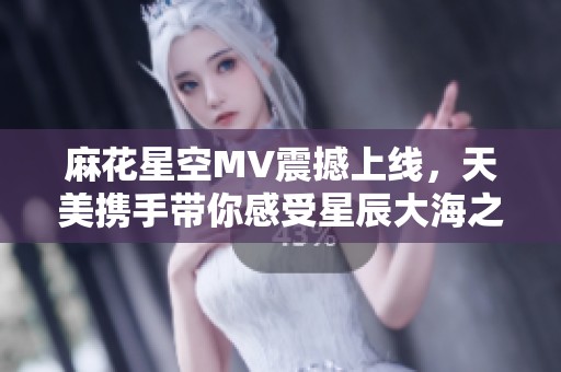 麻花星空MV震撼上线，天美携手带你感受星辰大海之美