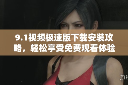 9.1视频极速版下载安装攻略，轻松享受免费观看体验