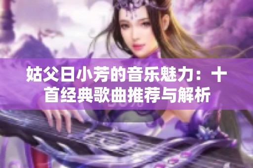 姑父日小芳的音乐魅力：十首经典歌曲推荐与解析