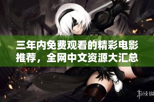 三年内免费观看的精彩电影推荐，全网中文资源大汇总