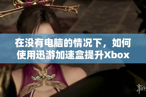 在没有电脑的情况下，如何使用迅游加速盒提升Xbox游戏体验