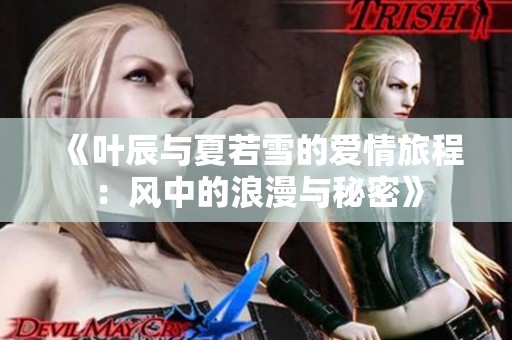 《叶辰与夏若雪的爱情旅程：风中的浪漫与秘密》