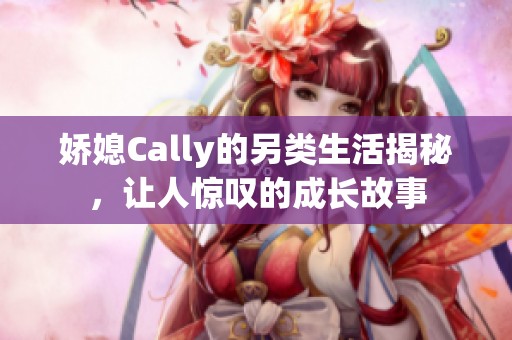 娇媳Cally的另类生活揭秘，让人惊叹的成长故事