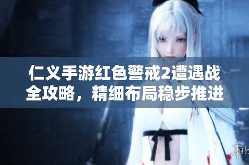 仁义手游红色警戒2遭遇战全攻略，精细布局稳步推进决胜千里