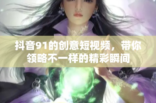 抖音91的创意短视频，带你领略不一样的精彩瞬间