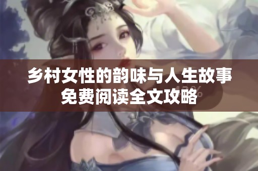 乡村女性的韵味与人生故事免费阅读全文攻略
