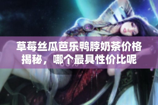 草莓丝瓜芭乐鸭脖奶茶价格揭秘，哪个最具性价比呢