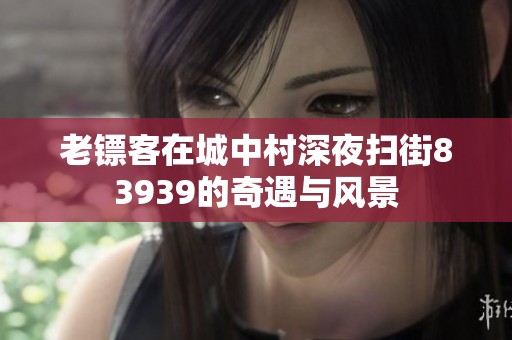 老镖客在城中村深夜扫街83939的奇遇与风景