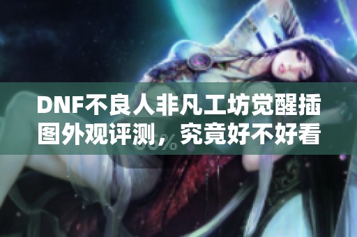DNF不良人非凡工坊觉醒插图外观评测，究竟好不好看？