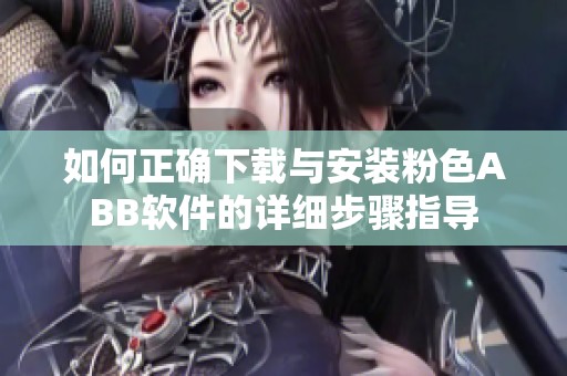 如何正确下载与安装粉色ABB软件的详细步骤指导