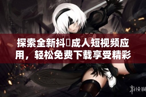 探索全新抖抈成人短视频应用，轻松免费下载享受精彩内容
