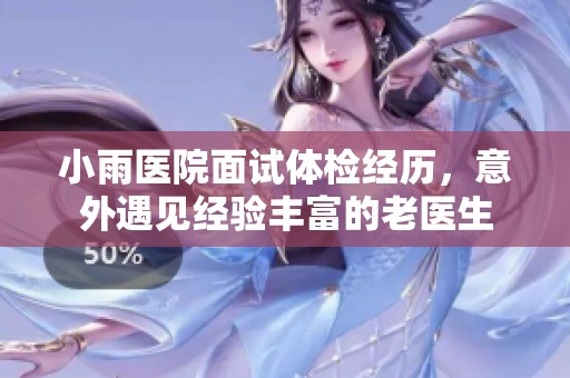 小雨医院面试体检经历，意外遇见经验丰富的老医生