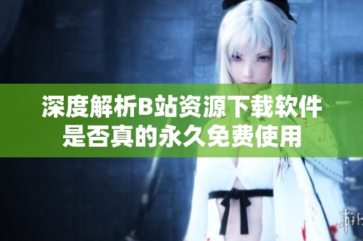 深度解析B站资源下载软件是否真的永久免费使用