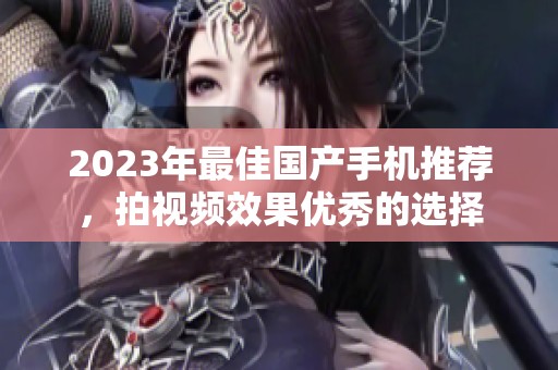2023年最佳国产手机推荐，拍视频效果优秀的选择