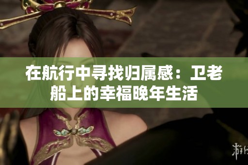 在航行中寻找归属感：卫老船上的幸福晚年生活