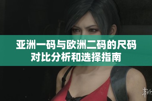 亚洲一码与欧洲二码的尺码对比分析和选择指南