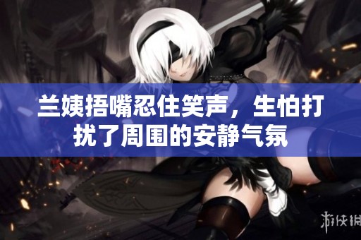 兰姨捂嘴忍住笑声，生怕打扰了周围的安静气氛