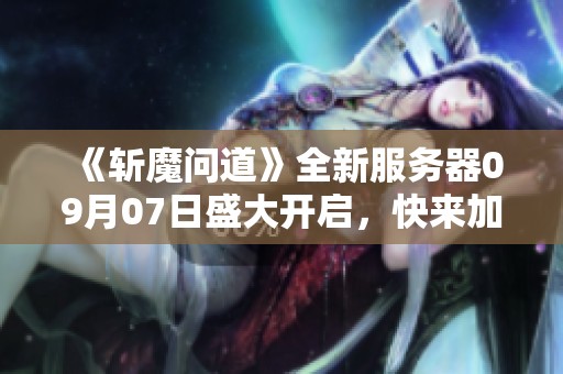《斩魔问道》全新服务器09月07日盛大开启，快来加入战斗！