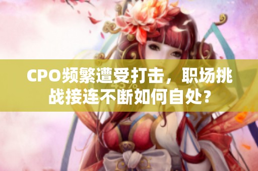 CPO频繁遭受打击，职场挑战接连不断如何自处？