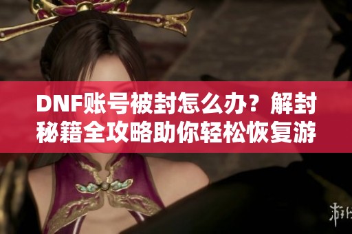 DNF账号被封怎么办？解封秘籍全攻略助你轻松恢复游戏账号