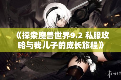 《探索魔兽世界9.2 私服攻略与我儿子的成长旅程》