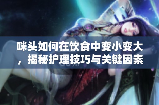 咪头如何在饮食中变小变大，揭秘护理技巧与关键因素