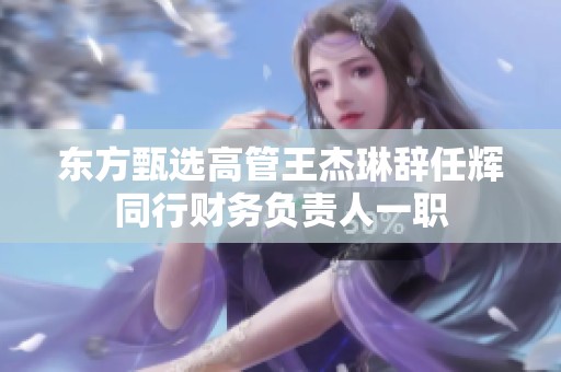 东方甄选高管王杰琳辞任辉同行财务负责人一职