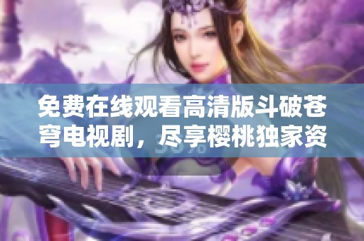 免费在线观看高清版斗破苍穹电视剧，尽享樱桃独家资源