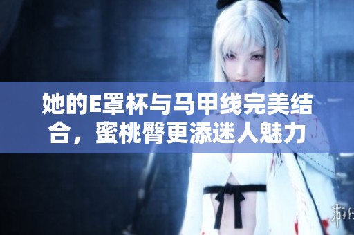 她的E罩杯与马甲线完美结合，蜜桃臀更添迷人魅力