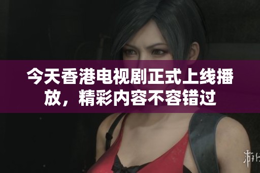 今天香港电视剧正式上线播放，精彩内容不容错过