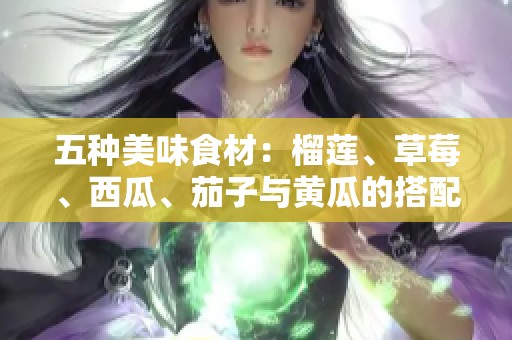 五种美味食材：榴莲、草莓、西瓜、茄子与黄瓜的搭配探索