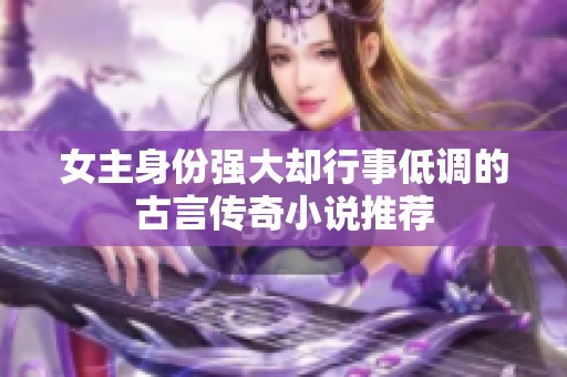 女主身份强大却行事低调的古言传奇小说推荐