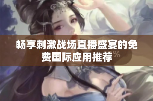 畅享刺激战场直播盛宴的免费国际应用推荐
